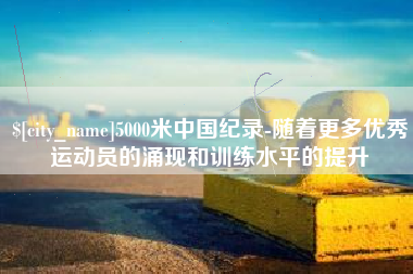 三亚5000米中国纪录-随着更多优秀运动员的涌现和训练水平的提升
