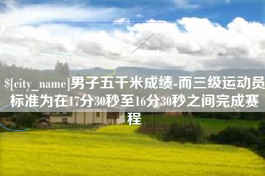 三亚男子五千米成绩-而三级运动员标准为在17分30秒至16分30秒之间完成赛程
