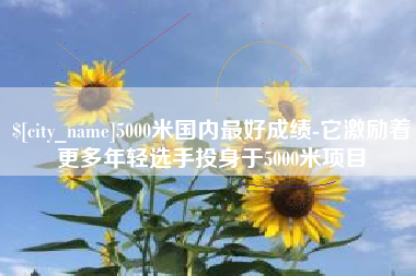 三亚5000米国内最好成绩-它激励着更多年轻选手投身于5000米项目