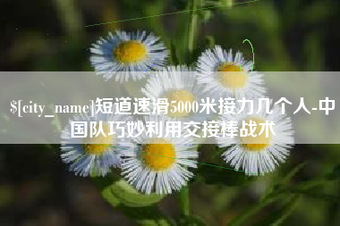 三亚短道速滑5000米接力几个人-中国队巧妙利用交接棒战术