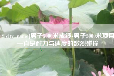 三亚男子5000米成绩-男子5000米项目一直是耐力与速度的激烈碰撞