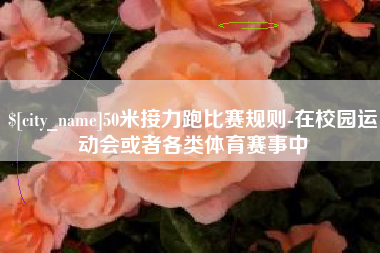 三亚50米接力跑比赛规则-在校园运动会或者各类体育赛事中