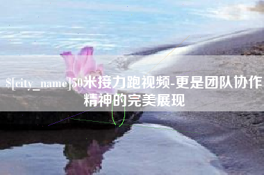 三亚50米接力跑视频-更是团队协作精神的完美展现