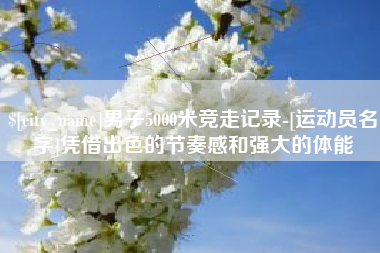 三亚男子5000米竞走记录-[运动员名字]凭借出色的节奏感和强大的体能