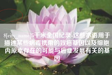 三亚5千米全国纪录-这些术语用于描述某些病毒携带的致癌基因以及细胞内原本存在的可能与癌症发展有关的基因
