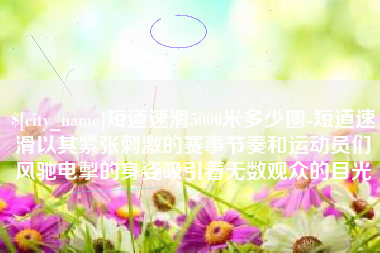 三亚短道速滑5000米多少圈-短道速滑以其紧张刺激的赛事节奏和运动员们风驰电掣的身姿吸引着无数观众的目光