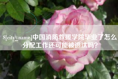 三亚中国消防救援学院毕业了怎么分配工作还可能被逃汰吗？