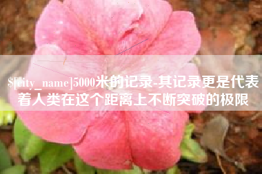 三亚5000米的记录-其记录更是代表着人类在这个距离上不断突破的极限