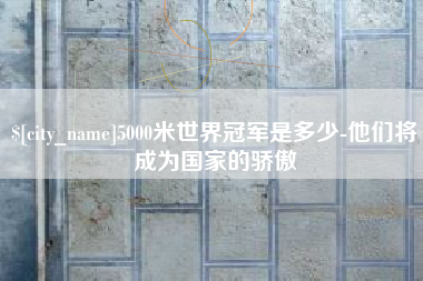 三亚5000米世界冠军是多少-他们将成为国家的骄傲