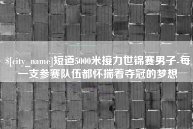 三亚短道5000米接力世锦赛男子-每一支参赛队伍都怀揣着夺冠的梦想