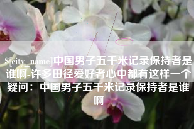 三亚中国男子五千米记录保持者是谁啊-许多田径爱好者心中都有这样一个疑问：中国男子五千米记录保持者是谁啊