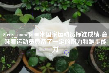 三亚5000米国家运动员标准成绩-意味着运动员具备了一定的耐力和跑步能力
