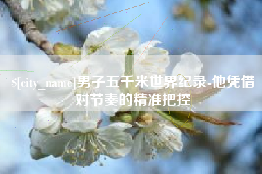 三亚男子五千米世界纪录-他凭借对节奏的精准把控