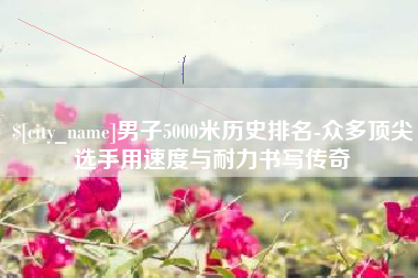 三亚男子5000米历史排名-众多顶尖选手用速度与耐力书写传奇