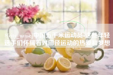 三亚中国五千米运动员-这些年轻选手们怀揣着对田径运动的热爱和梦想