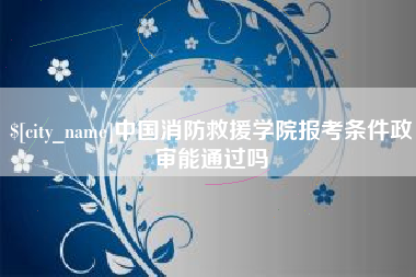 三亚中国消防救援学院报考条件政审能通过吗